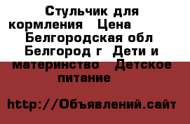 Стульчик для кормления › Цена ­ 3 200 - Белгородская обл., Белгород г. Дети и материнство » Детское питание   